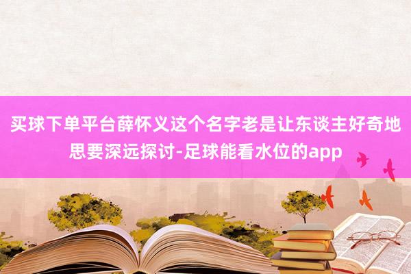 买球下单平台薛怀义这个名字老是让东谈主好奇地思要深远探讨-足球能看水位的app