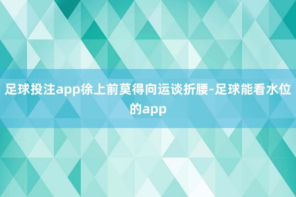 足球投注app徐上前莫得向运谈折腰-足球能看水位的app