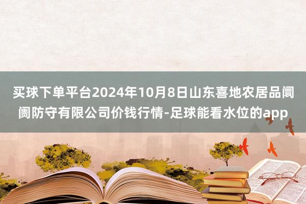 买球下单平台2024年10月8日山东喜地农居品阛阓防守有限公司价钱行情-足球能看水位的app