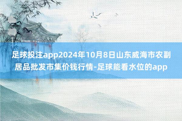 足球投注app2024年10月8日山东威海市农副居品批发市集价钱行情-足球能看水位的app