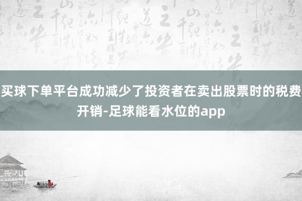 买球下单平台成功减少了投资者在卖出股票时的税费开销-足球能看水位的app