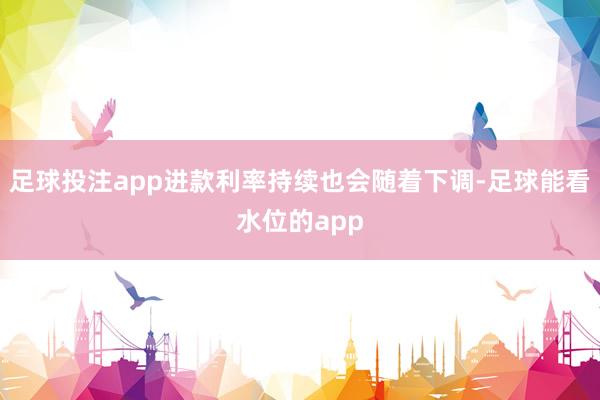 足球投注app进款利率持续也会随着下调-足球能看水位的app