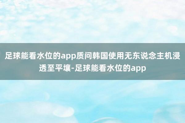 足球能看水位的app质问韩国使用无东说念主机浸透至平壤-足球能看水位的app