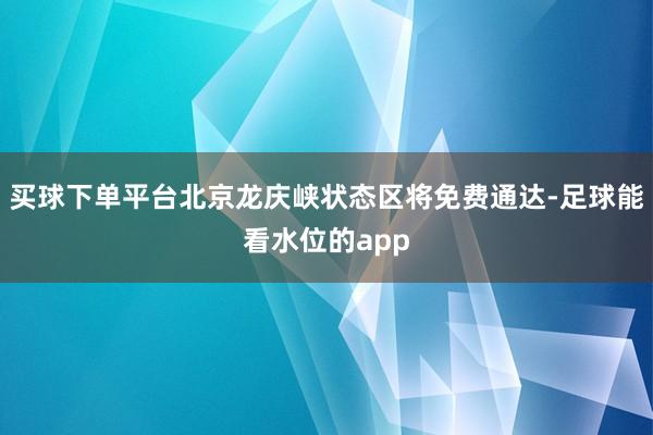 买球下单平台北京龙庆峡状态区将免费通达-足球能看水位的app