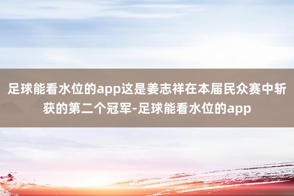 足球能看水位的app这是姜志祥在本届民众赛中斩获的第二个冠军-足球能看水位的app