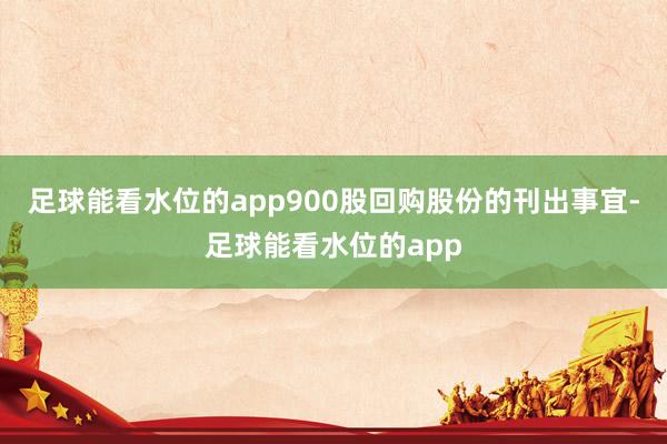 足球能看水位的app900股回购股份的刊出事宜-足球能看水位的app