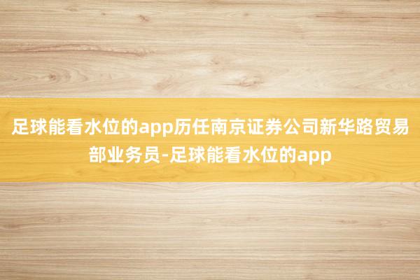 足球能看水位的app历任南京证券公司新华路贸易部业务员-足球能看水位的app