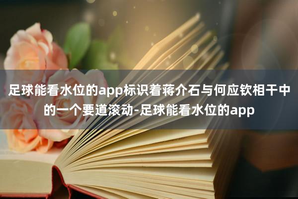 足球能看水位的app标识着蒋介石与何应钦相干中的一个要道滚动-足球能看水位的app