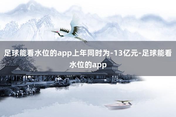 足球能看水位的app上年同时为-13亿元-足球能看水位的app