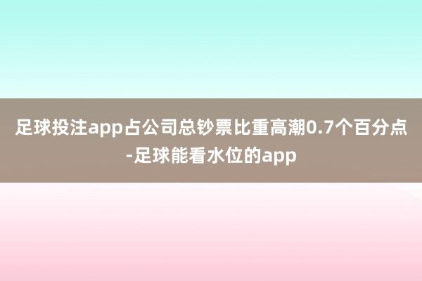 足球投注app占公司总钞票比重高潮0.7个百分点-足球能看水位的app