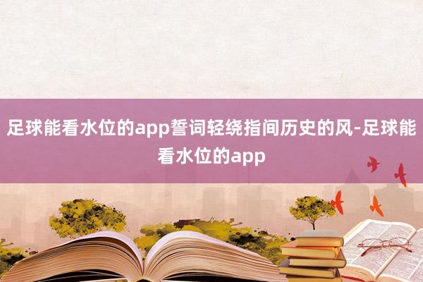 足球能看水位的app誓词轻绕指间历史的风-足球能看水位的app