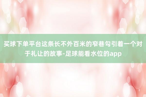 买球下单平台这条长不外百米的窄巷勾引着一个对于礼让的故事-足球能看水位的app