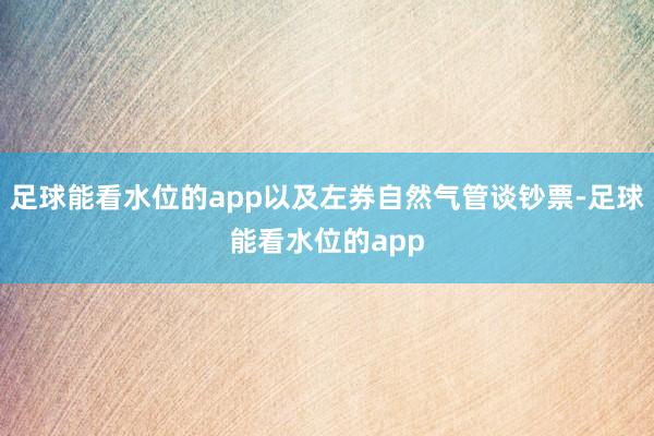 足球能看水位的app以及左券自然气管谈钞票-足球能看水位的app