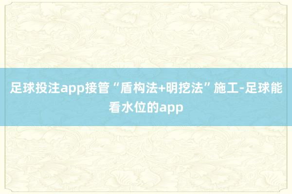 足球投注app接管“盾构法+明挖法”施工-足球能看水位的app