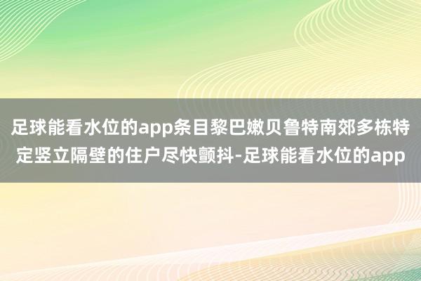 足球能看水位的app条目黎巴嫩贝鲁特南郊多栋特定竖立隔壁的住户尽快颤抖-足球能看水位的app