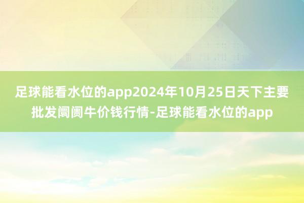 足球能看水位的app2024年10月25日天下主要批发阛阓牛价钱行情-足球能看水位的app