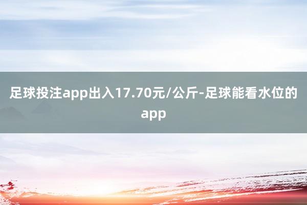 足球投注app出入17.70元/公斤-足球能看水位的app