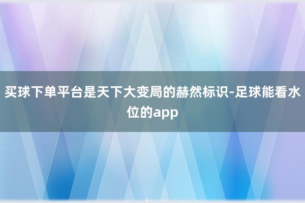 买球下单平台是天下大变局的赫然标识-足球能看水位的app