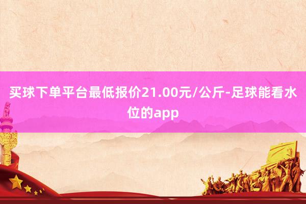 买球下单平台最低报价21.00元/公斤-足球能看水位的app