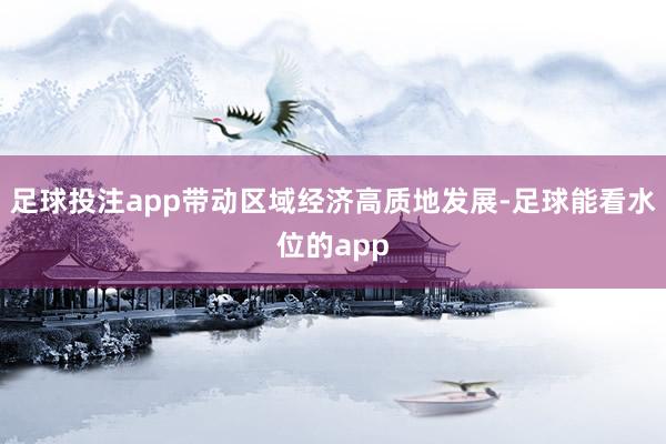 足球投注app带动区域经济高质地发展-足球能看水位的app