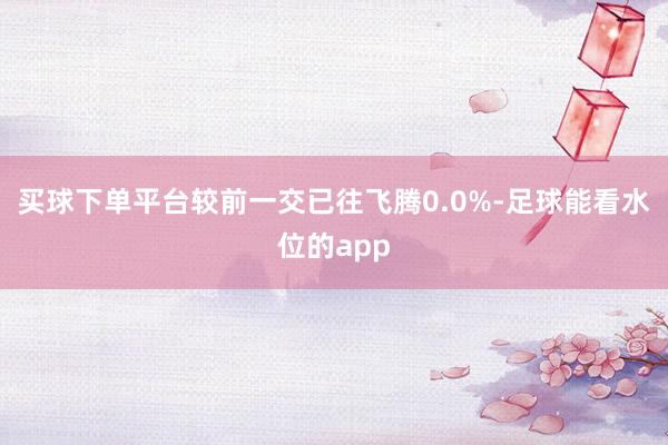 买球下单平台较前一交已往飞腾0.0%-足球能看水位的app