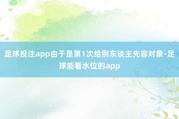 足球投注app由于是第1次给别东谈主先容对象-足球能看水位的app