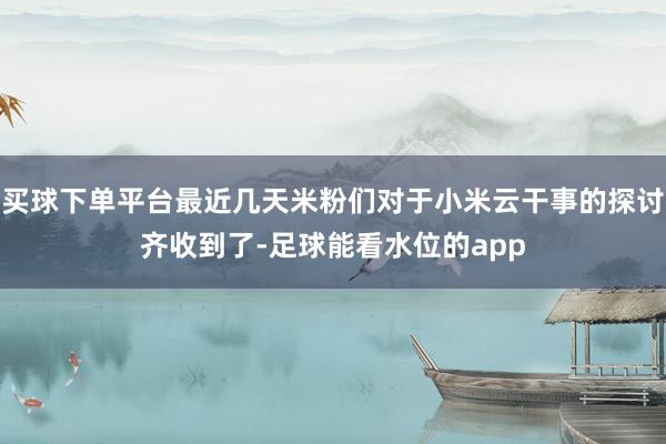 买球下单平台最近几天米粉们对于小米云干事的探讨齐收到了-足球能看水位的app