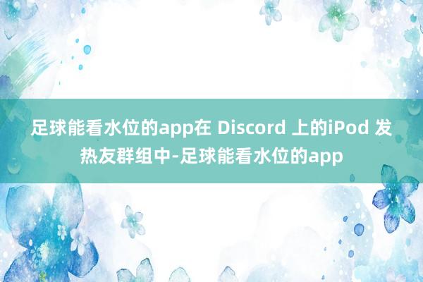 足球能看水位的app在 Discord 上的iPod 发热友群组中-足球能看水位的app