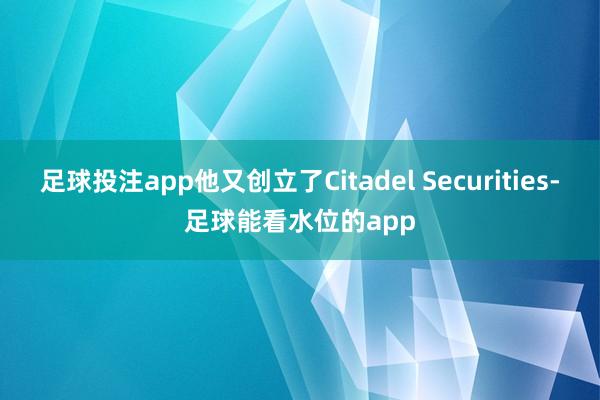 足球投注app他又创立了Citadel Securities-足球能看水位的app