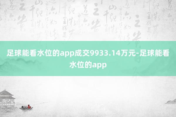 足球能看水位的app成交9933.14万元-足球能看水位的app