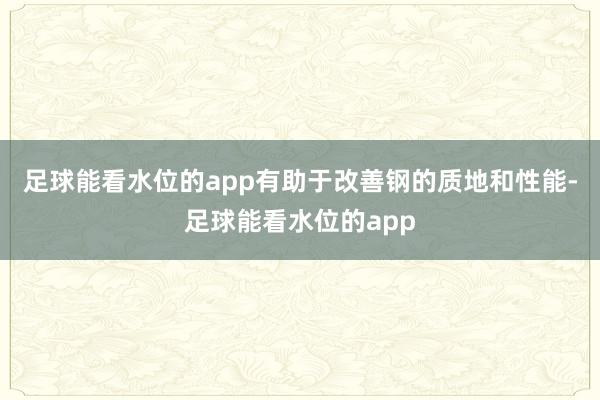 足球能看水位的app有助于改善钢的质地和性能-足球能看水位的app