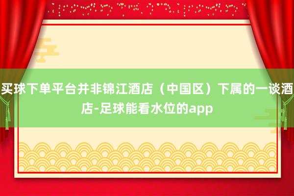 买球下单平台并非锦江酒店（中国区）下属的一谈酒店-足球能看水位的app