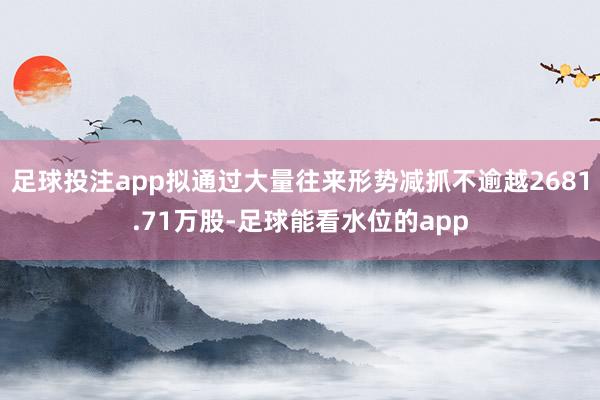 足球投注app拟通过大量往来形势减抓不逾越2681.71万股-足球能看水位的app