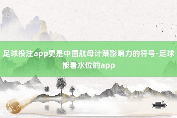 足球投注app更是中国航母计策影响力的符号-足球能看水位的app