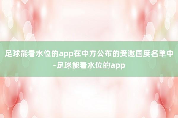 足球能看水位的app在中方公布的受邀国度名单中-足球能看水位的app