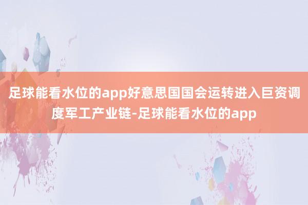 足球能看水位的app好意思国国会运转进入巨资调度军工产业链-足球能看水位的app