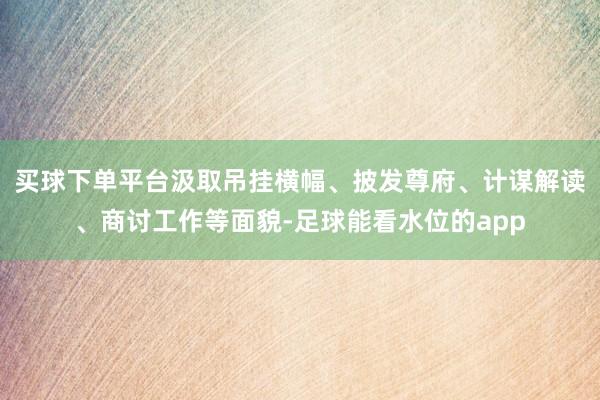 买球下单平台汲取吊挂横幅、披发尊府、计谋解读、商讨工作等面貌-足球能看水位的app