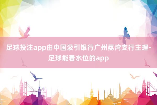 足球投注app由中国汲引银行广州荔湾支行主理-足球能看水位的app