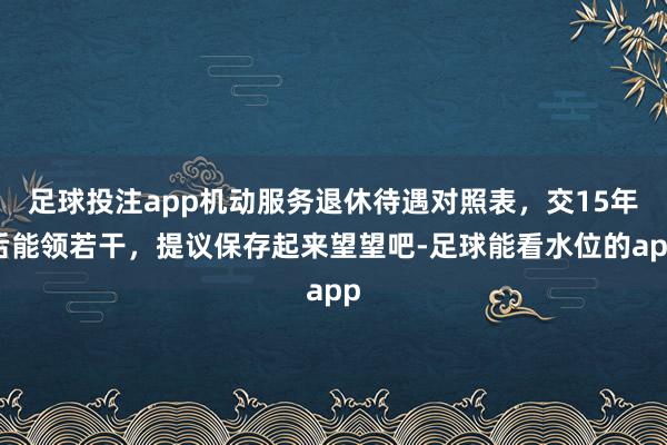 足球投注app机动服务退休待遇对照表，交15年后能领若干，提议保存起来望望吧-足球能看水位的app