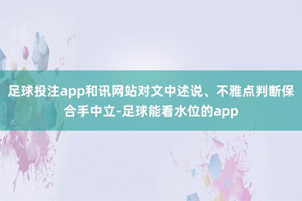 足球投注app和讯网站对文中述说、不雅点判断保合手中立-足球能看水位的app