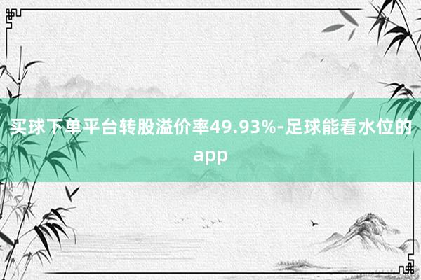 买球下单平台转股溢价率49.93%-足球能看水位的app