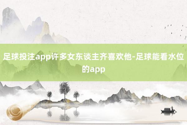 足球投注app许多女东谈主齐喜欢他-足球能看水位的app