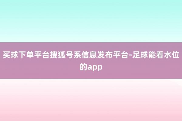 买球下单平台搜狐号系信息发布平台-足球能看水位的app