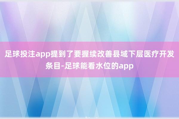 足球投注app提到了要握续改善县域下层医疗开发条目-足球能看水位的app