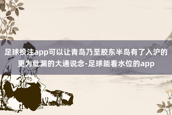 足球投注app可以让青岛乃至胶东半岛有了入沪的更为纰漏的大通说念-足球能看水位的app