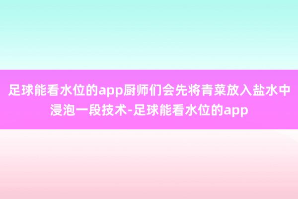 足球能看水位的app厨师们会先将青菜放入盐水中浸泡一段技术-足球能看水位的app