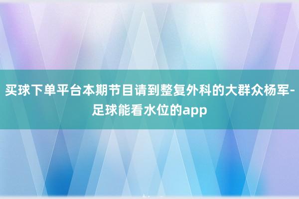 买球下单平台本期节目请到整复外科的大群众杨军-足球能看水位的app