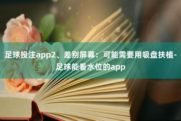 足球投注app2、差别屏幕：可能需要用吸盘扶植-足球能看水位的app