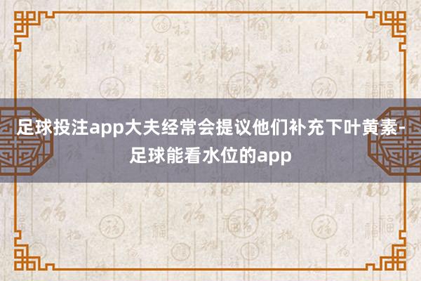 足球投注app大夫经常会提议他们补充下叶黄素-足球能看水位的app