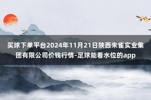 买球下单平台2024年11月21日陕西朱雀实业集团有限公司价钱行情-足球能看水位的app